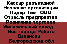 Кассир разъездной › Название организации ­ Лидер Тим, ООО › Отрасль предприятия ­ Розничная торговля › Минимальный оклад ­ 1 - Все города Работа » Вакансии   . Белгородская обл.